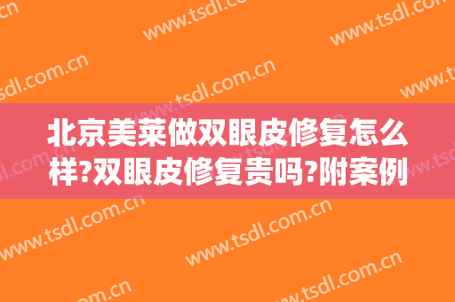 北京美莱做双眼皮修复怎么样?双眼皮修复贵吗?附案例(双眼皮修复为什么贵)