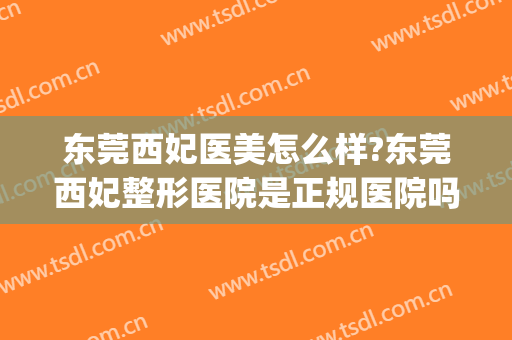 东莞西妃医美怎么样?东莞西妃整形医院是正规医院吗?口碑好不好?(东莞西妃割双眼皮怎么样)