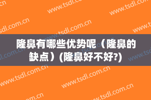 隆鼻有哪些优势呢（隆鼻的缺点）(隆鼻好不好?)