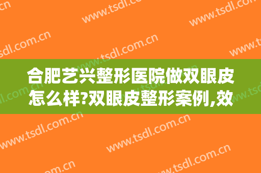 合肥艺兴整形医院做双眼皮怎么样?双眼皮整形案例,效果很棒!(合肥比较正规的做双眼皮医院)