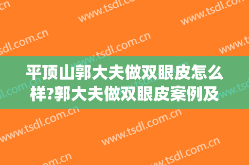 平顶山郭大夫做双眼皮怎么样?郭大夫做双眼皮案例及价格(平顶山郭大夫整形医院)