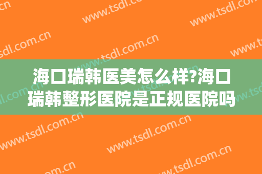 海口瑞韩医美怎么样?海口瑞韩整形医院是正规医院吗?口碑好不好?(海口韩美医学美容医院价格表)