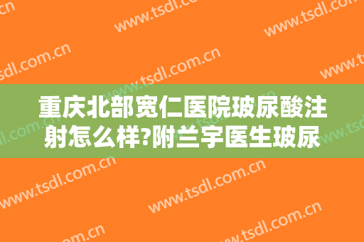 重庆北部宽仁医院玻尿酸注射怎么样?附兰宇医生玻尿酸填充案例及价格