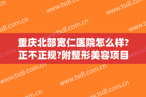 重庆北部宽仁医院怎么样?正不正规?附整形美容项目价格(宽仁医院 重庆怎么样)