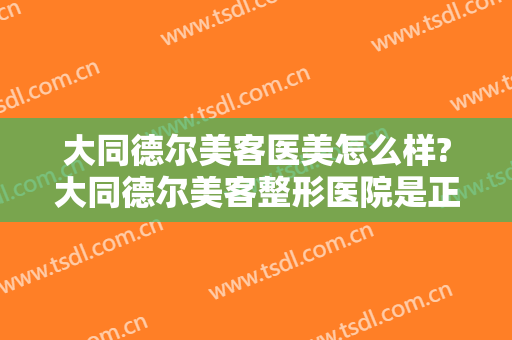 大同德尔美客医美怎么样?大同德尔美客整形医院是正规医院吗?靠谱吗?