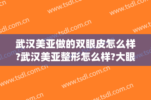 武汉美亚做的双眼皮怎么样?武汉美亚整形怎么样?大眼很惊艳!(武汉亚太整形双眼皮怎么样)