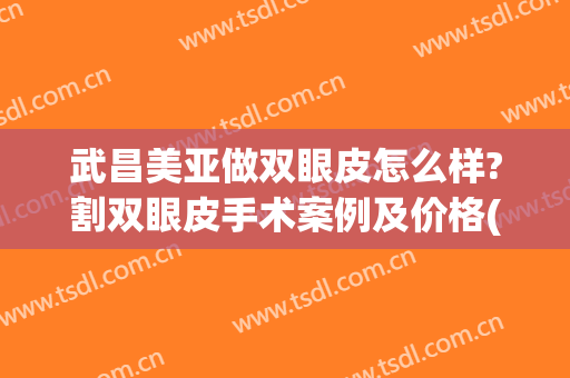 武昌美亚做双眼皮怎么样?割双眼皮手术案例及价格(武汉亚太做双眼皮怎么样)