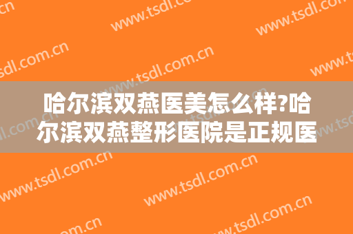 哈尔滨双燕医美怎么样?哈尔滨双燕整形医院是正规医院吗?口碑好不好?