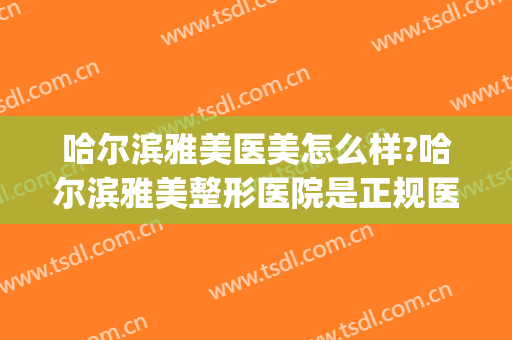 哈尔滨雅美医美怎么样?哈尔滨雅美整形医院是正规医院吗?靠谱吗?(哈尔滨雅美整形地址)