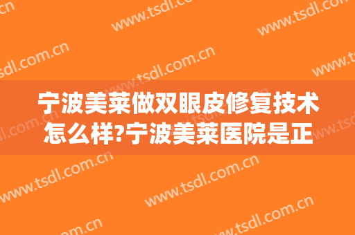 宁波美莱做双眼皮修复技术怎么样?宁波美莱医院是正规吗?附案例(宁波美莱医美整形医院怎么样)