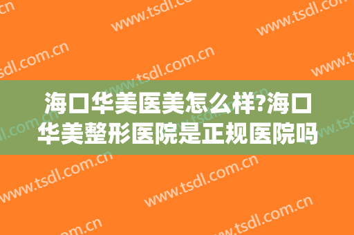 海口华美医美怎么样?海口华美整形医院是正规医院吗?技术好吗?(海口华美整形医院在哪里)