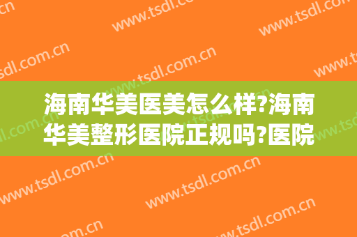 海南华美医美怎么样?海南华美整形医院正规吗?医院简介?(海口华美医疗美容医院)