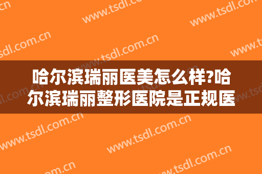 哈尔滨瑞丽医美怎么样?哈尔滨瑞丽整形医院是正规医院吗?医院简介?