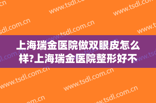 上海瑞金医院做双眼皮怎么样?上海瑞金医院整形好不好?附案例(上海瑞金医院整形科怎么样)