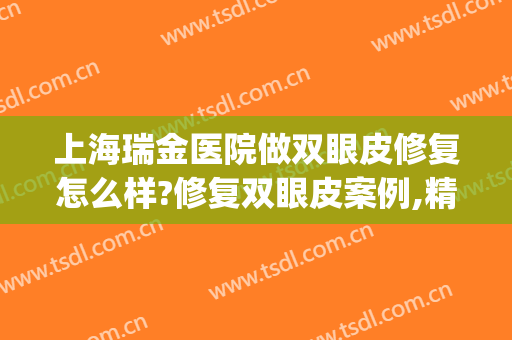 上海瑞金医院做双眼皮修复怎么样?修复双眼皮案例,精致且漂亮!(金华瑞丽整形双眼皮)
