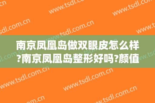 南京凤凰岛做双眼皮怎么样?南京凤凰岛整形好吗?颜值提高了!(凤凰眼双眼皮)