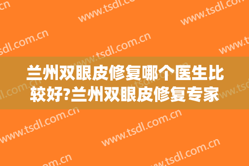 兰州双眼皮修复哪个医生比较好?兰州双眼皮修复专家排名名单推荐(兰州双眼皮修复手术哪个医院做的好)