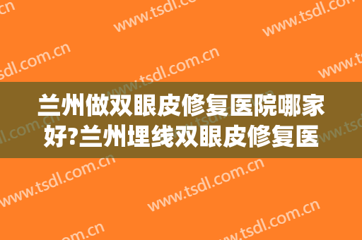 兰州做双眼皮修复医院哪家好?兰州埋线双眼皮修复医院排名推荐(兰州双眼皮修复手术哪个医院做的好)