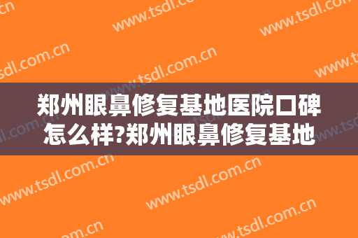 郑州眼鼻修复基地医院口碑怎么样?郑州眼鼻修复基地医院是正规医院吗?