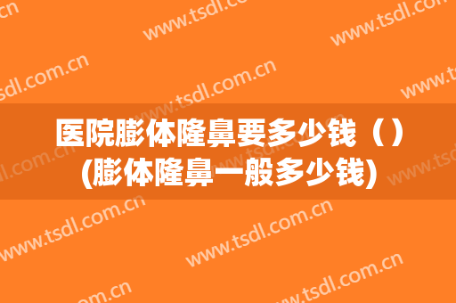医院膨体隆鼻要多少钱（）(膨体隆鼻一般多少钱)
