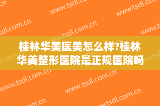 桂林华美医美怎么样?桂林华美整形医院是正规医院吗?可靠吗?(桂林华美医疗)