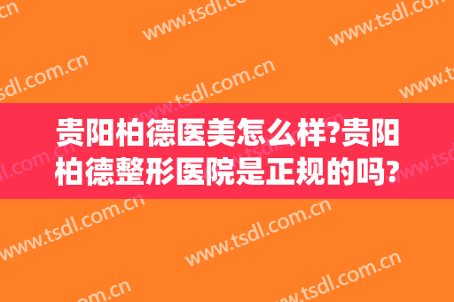 贵阳柏德医美怎么样?贵阳柏德整形医院是正规的吗?靠谱吗?(贵阳柏菲医疗美容正规吗)