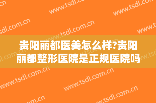 贵阳丽都医美怎么样?贵阳丽都整形医院是正规医院吗?靠谱吗?(贵阳丽都美容整形医院)
