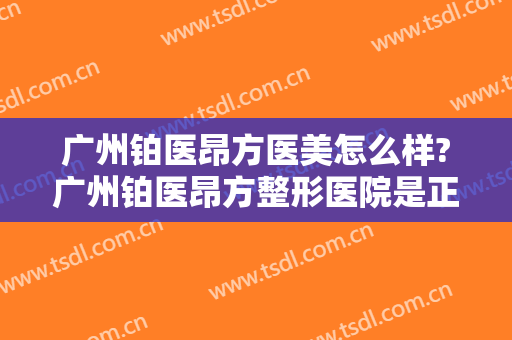 广州铂医昂方医美怎么样?广州铂医昂方整形医院是正规医院吗?靠谱吗?