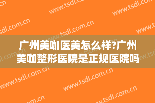 广州美咖医美怎么样?广州美咖整形医院是正规医院吗?靠谱吗?(广州美咖整形医院医生团队)