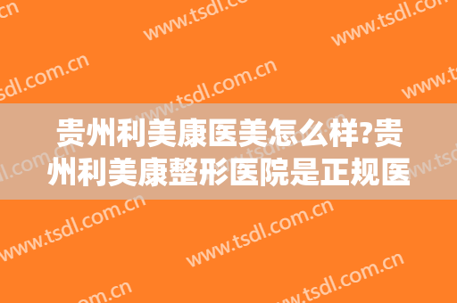 贵州利美康医美怎么样?贵州利美康整形医院是正规医院吗?靠谱吗?(贵阳利美康整形医院)