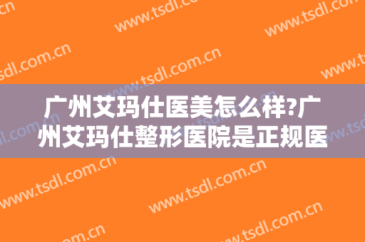 广州艾玛仕医美怎么样?广州艾玛仕整形医院是正规医院吗?口碑怎么样?