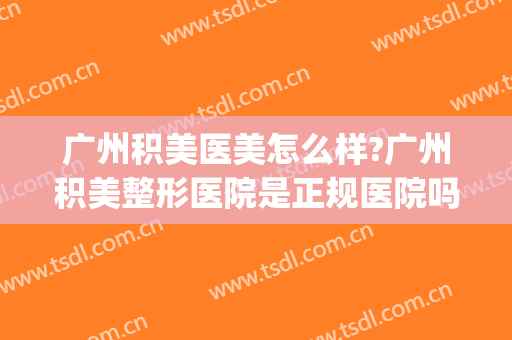 广州积美医美怎么样?广州积美整形医院是正规医院吗?靠谱吗?(广州美杰整形医院口碑好不好)