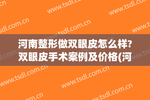 河南整形做双眼皮怎么样?双眼皮手术案例及价格(河南人民医院割双眼皮怎么样)