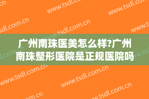 广州南珠医美怎么样?广州南珠整形医院是正规医院吗?医院简介?(南珠医疗美容医院)