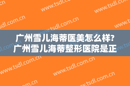 广州雪儿海蒂医美怎么样?广州雪儿海蒂整形医院是正规医院吗?口碑好不好?
