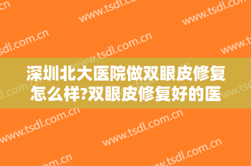 深圳北大医院做双眼皮修复怎么样?双眼皮修复好的医生推荐?技术很牛!