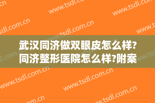 武汉同济做双眼皮怎么样?同济整形医院怎么样?附案例(武汉同济医院割双眼皮哪个医生好)