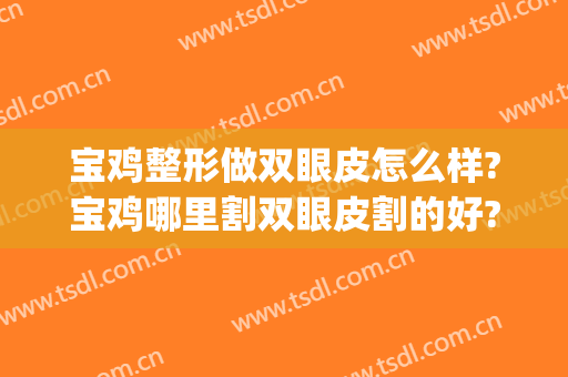 宝鸡整形做双眼皮怎么样?宝鸡哪里割双眼皮割的好?告别小眼睛!(宝鸡哪个医院双眼皮割的好)