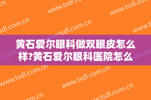 黄石爱尔眼科做双眼皮怎么样?黄石爱尔眼科医院怎么样?医院很重要!