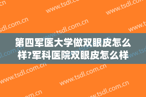 第四军医大学做双眼皮怎么样?军科医院双眼皮怎么样?附案例(第四军医大割双眼皮)