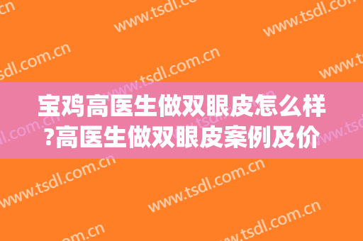 宝鸡高医生做双眼皮怎么样?高医生做双眼皮案例及价格(宝鸡人民医院整形科割双眼皮怎么样)