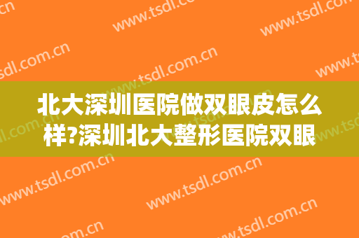 北大深圳医院做双眼皮怎么样?深圳北大整形医院双眼皮案例?附案例(深圳北大医院割双眼皮哪个医生技术好)