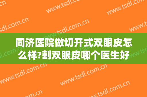 同济医院做切开式双眼皮怎么样?割双眼皮哪个医生好?附案例(同济 双眼皮)