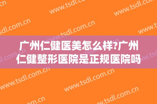 广州仁健医美怎么样?广州仁健整形医院是正规医院吗?口碑好吗?(广州仁健医疗美容门诊部)