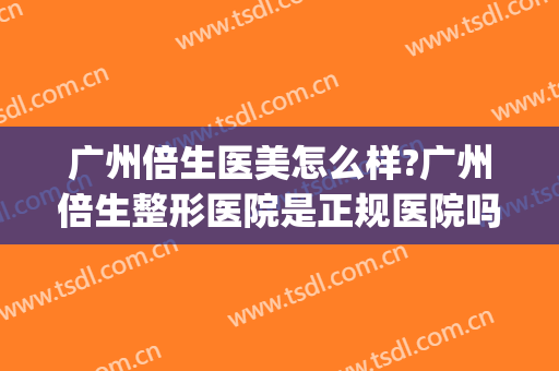 广州倍生医美怎么样?广州倍生整形医院是正规医院吗?技术好吗?(广州医美整形美容医院怎么样)