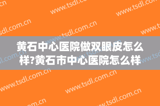 黄石中心医院做双眼皮怎么样?黄石市中心医院怎么样?十分期待!(黄石割双眼皮)