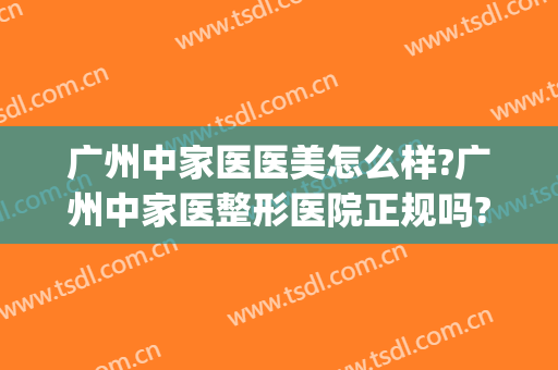 广州中家医医美怎么样?广州中家医整形医院正规吗?靠谱吗?(广州哪家医美机构比较好)