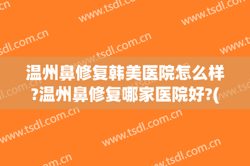 温州鼻修复韩美医院怎么样?温州鼻修复哪家医院好?(天津166路公交车发车时间)