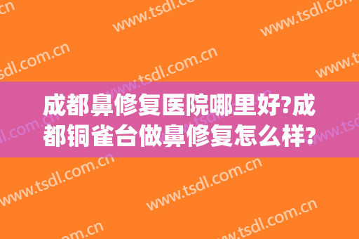 成都鼻修复医院哪里好?成都铜雀台做鼻修复怎么样?(成都铜雀台做鼻综合怎么样)