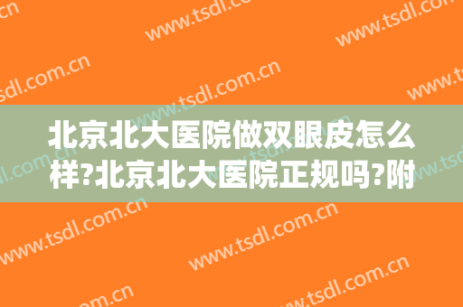 北京北大医院做双眼皮怎么样?北京北大医院正规吗?附案例(北京医院做双眼皮哪里好)